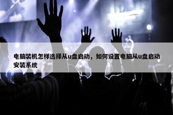 电脑装机怎样选择从u盘启动，如何设置电脑从u盘启动安装系统