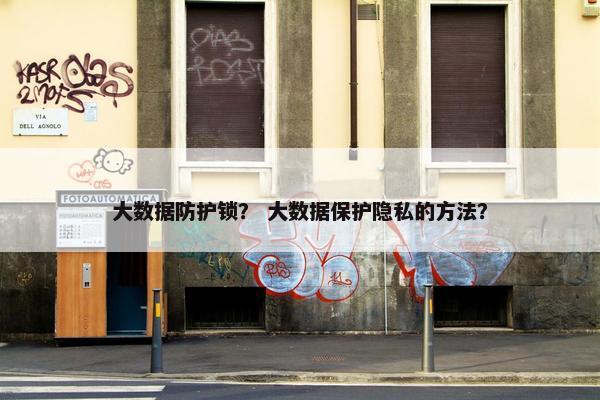 大数据防护锁？ 大数据保护隐私的方法？