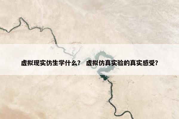 虚拟现实仿生学什么？ 虚拟仿真实验的真实感受？