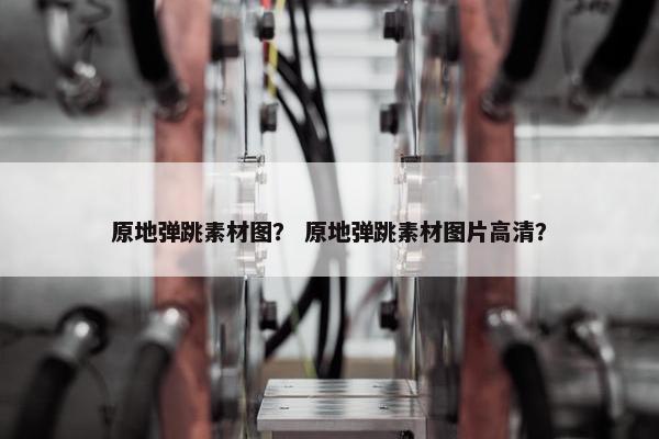原地弹跳素材图？ 原地弹跳素材图片高清？