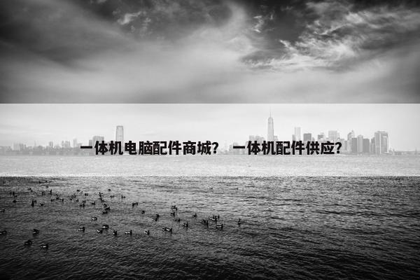 一体机电脑配件商城？ 一体机配件供应？