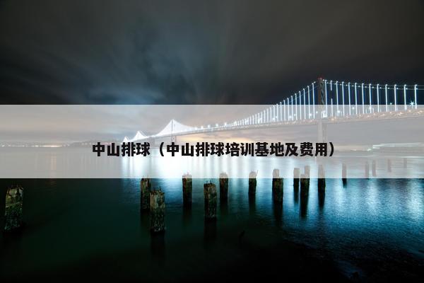 中山排球（中山排球培训基地及费用）