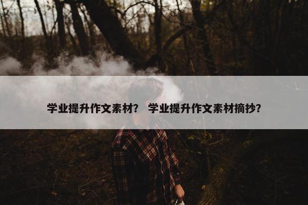 学业提升作文素材？ 学业提升作文素材摘抄？