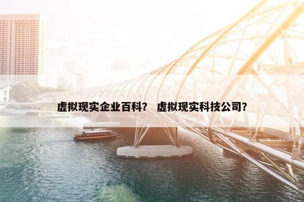 虚拟现实企业百科？ 虚拟现实科技公司？