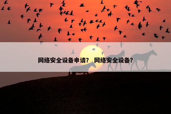 网络安全设备申请？ 网络安全设备？