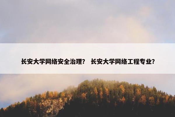 长安大学网络安全治理？ 长安大学网络工程专业？