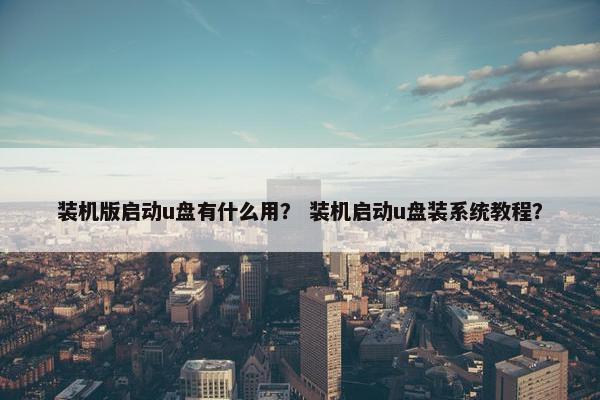 装机版启动u盘有什么用？ 装机启动u盘装系统教程？