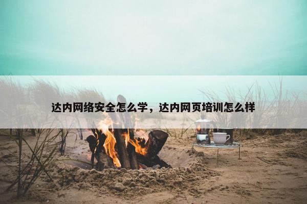 达内网络安全怎么学，达内网页培训怎么样