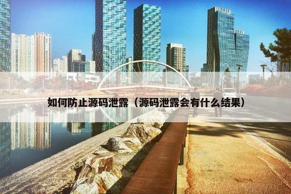 如何防止源码泄露（源码泄露会有什么结果）