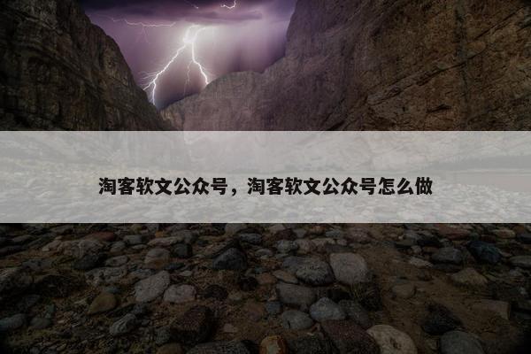 淘客软文公众号，淘客软文公众号怎么做