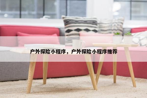 户外探险小程序，户外探险小程序推荐