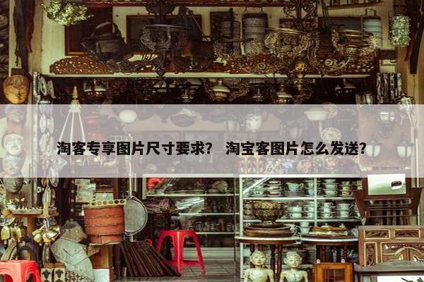 淘客专享图片尺寸要求？ 淘宝客图片怎么发送？