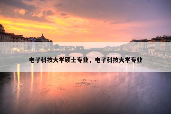 电子科技大学硕士专业，电子科技大学专业