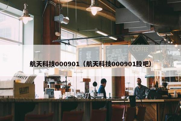 航天科技000901（航天科技000901股吧）