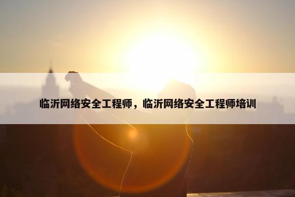 临沂网络安全工程师，临沂网络安全工程师培训