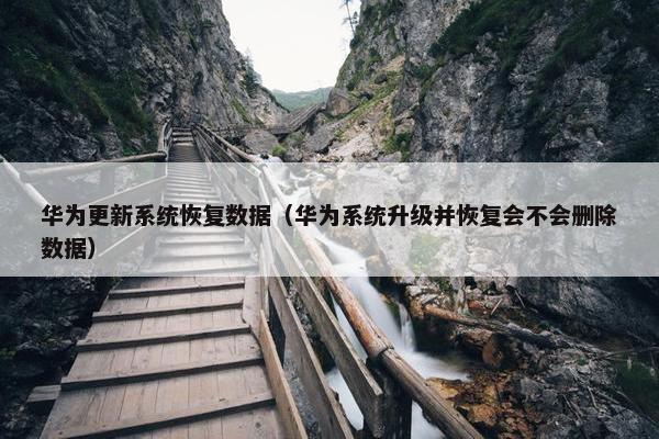 华为更新系统恢复数据（华为系统升级并恢复会不会删除数据）