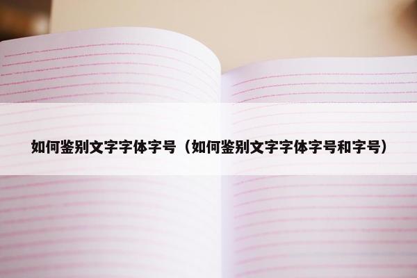 如何鉴别文字字体字号（如何鉴别文字字体字号和字号）