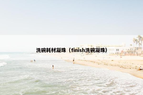 洗碗耗材凝珠（finish洗碗凝珠）