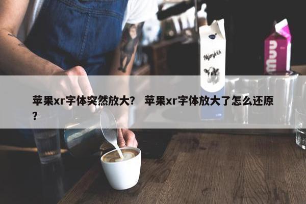 苹果xr字体突然放大？ 苹果xr字体放大了怎么还原？