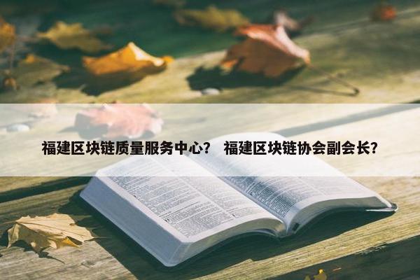 福建区块链质量服务中心？ 福建区块链协会副会长？