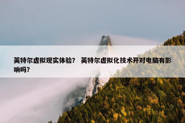英特尔虚拟现实体验？ 英特尔虚拟化技术开对电脑有影响吗？