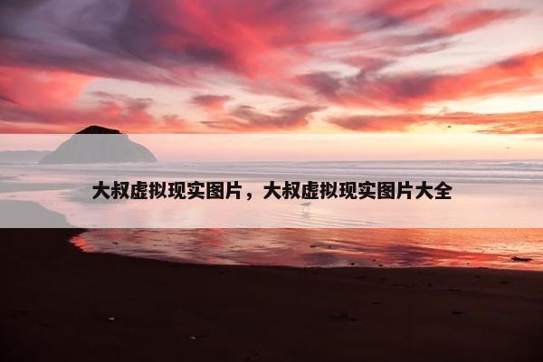 大叔虚拟现实图片，大叔虚拟现实图片大全