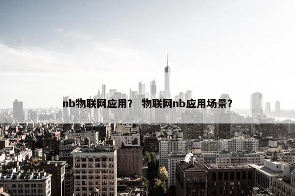 nb物联网应用？ 物联网nb应用场景？