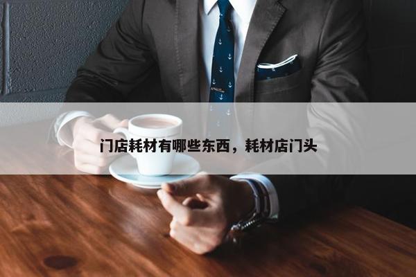 门店耗材有哪些东西，耗材店门头