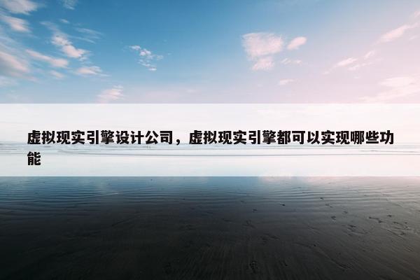 虚拟现实引擎设计公司，虚拟现实引擎都可以实现哪些功能