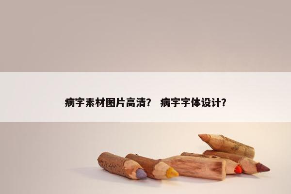 病字素材图片高清？ 病字字体设计？