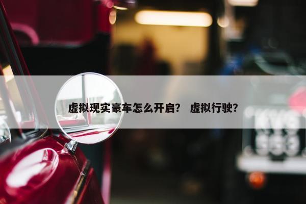 虚拟现实豪车怎么开启？ 虚拟行驶？