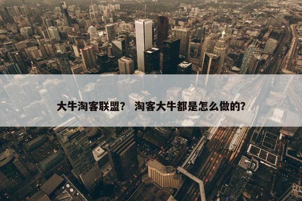大牛淘客联盟？ 淘客大牛都是怎么做的？