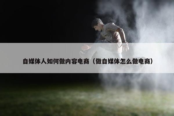自媒体人如何做内容电商（做自媒体怎么做电商）