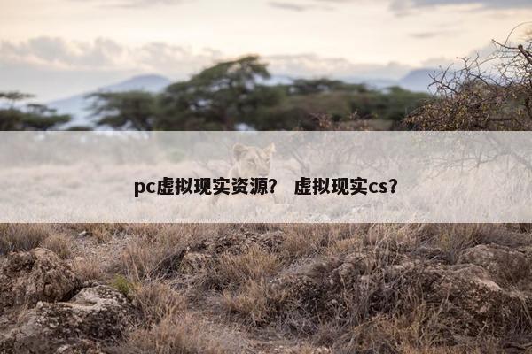 pc虚拟现实资源？ 虚拟现实cs？