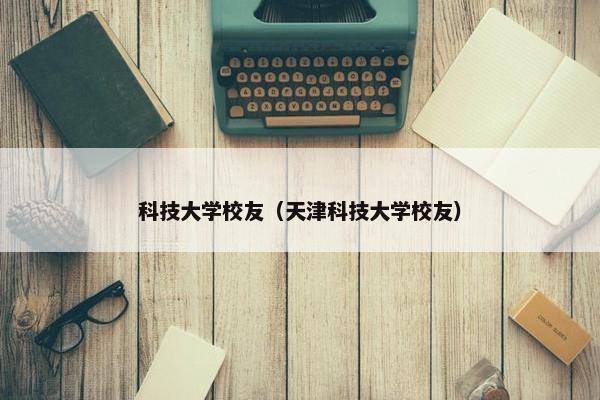 科技大学校友（天津科技大学校友）