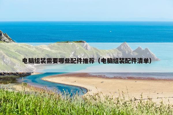 电脑组装需要哪些配件推荐（电脑组装配件清单）