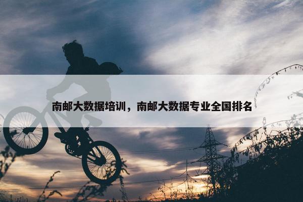 南邮大数据培训，南邮大数据专业全国排名