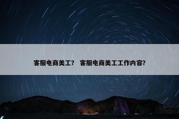 客服电商美工？ 客服电商美工工作内容？