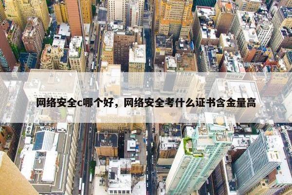 网络安全c哪个好，网络安全考什么证书含金量高