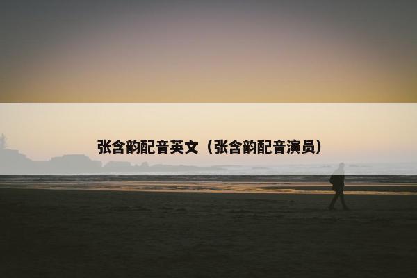 张含韵配音英文（张含韵配音演员）