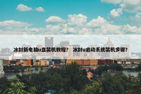 冰封新电脑u盘装机教程？ 冰封u启动系统装机步骤？