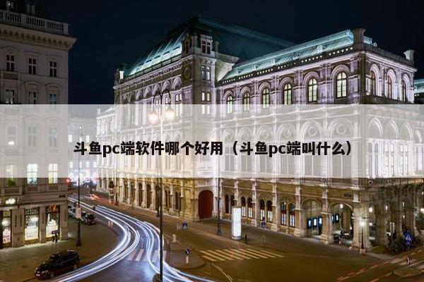 斗鱼pc端软件哪个好用（斗鱼pc端叫什么）