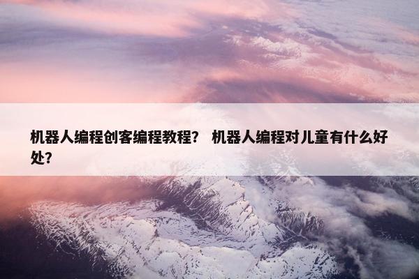 机器人编程创客编程教程？ 机器人编程对儿童有什么好处？