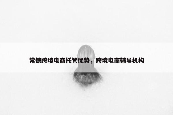 常德跨境电商托管优势，跨境电商辅导机构