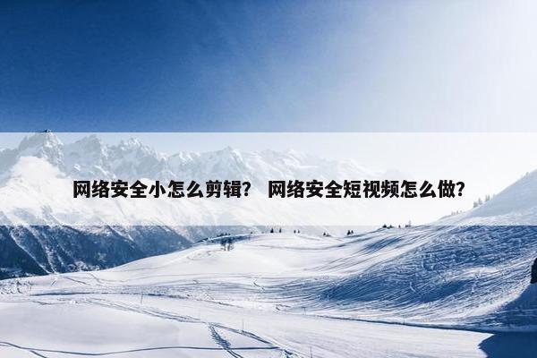 网络安全小怎么剪辑？ 网络安全短视频怎么做？