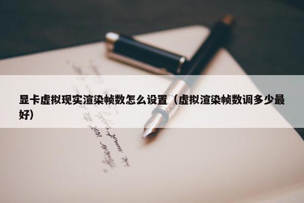 显卡虚拟现实渲染帧数怎么设置（虚拟渲染帧数调多少最好）