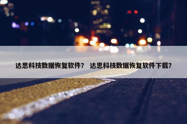 达思科技数据恢复软件？ 达思科技数据恢复软件下载？