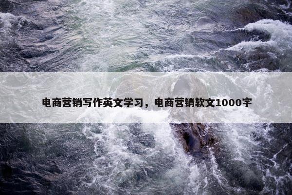电商营销写作英文学习，电商营销软文1000字