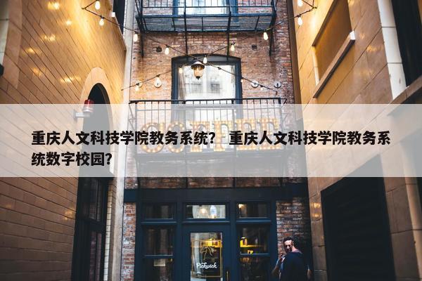 重庆人文科技学院教务系统？ 重庆人文科技学院教务系统数字校园？