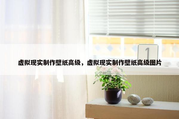 虚拟现实制作壁纸高级，虚拟现实制作壁纸高级图片